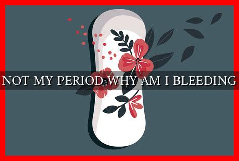 Not My Period Why Am I Bleeding Wadaef