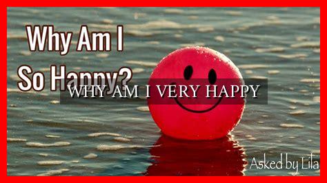 WHY AM I VERY HAPPY WHY AM I VERY HAPPY