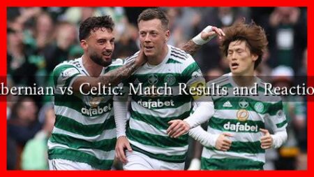 Hibernian vs Celtic: Match Results and Reactions