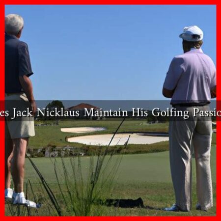 How Does Jack Nicklaus Maintain His Golfing Passion Today How Does Jack Nicklaus Maintain His Golfing Passion Today
