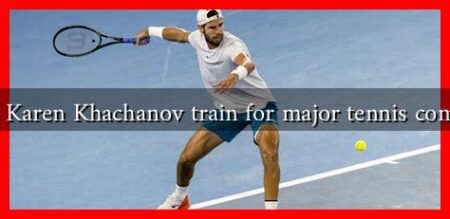 How does Karen Khachanov train for major tennis competitions? How does Karen Khachanov train for major tennis competitions?