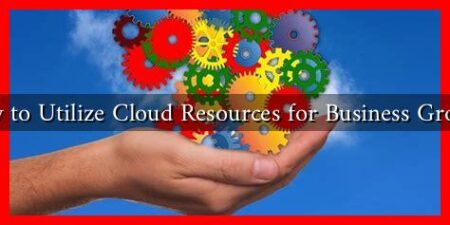 How to Utilize Cloud Resources for Business Growth How to Utilize Cloud Resources for Business Growth