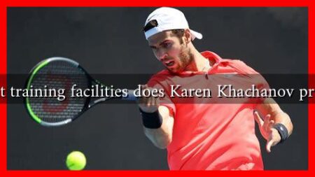 What training facilities does Karen Khachanov prefer?