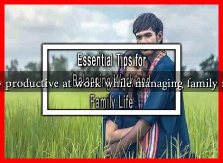 How can I stay productive at work while managing family responsibilities How can I stay productive at work while managing family responsibilities