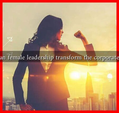 How can female leadership transform the corporate world How can female leadership transform the corporate world