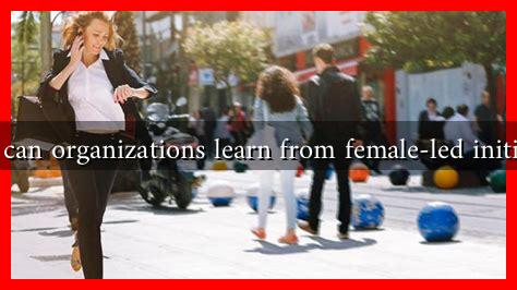 What can organizations learn from female-led initiatives What can organizations learn from female-led initiatives