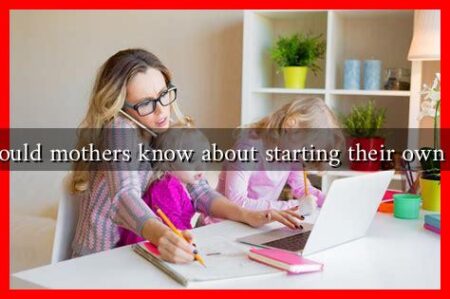 What should mothers know about starting their own business