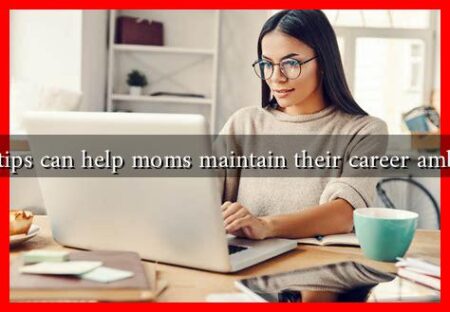 What tips can help moms maintain their career ambitions What tips can help moms maintain their career ambitions