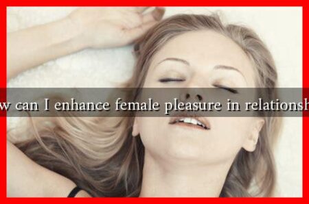 How can I enhance female pleasure in relationships How can I enhance female pleasure in relationships