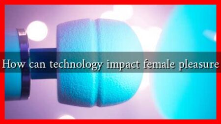 How can technology impact female pleasure How can technology impact female pleasure