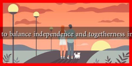 How to balance independence and togetherness in love How to balance independence and togetherness in love