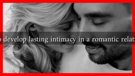 How to develop lasting intimacy in a romantic relationship