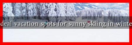 What are the ideal vacation spots for sunny skiing in winter 2024-2025?