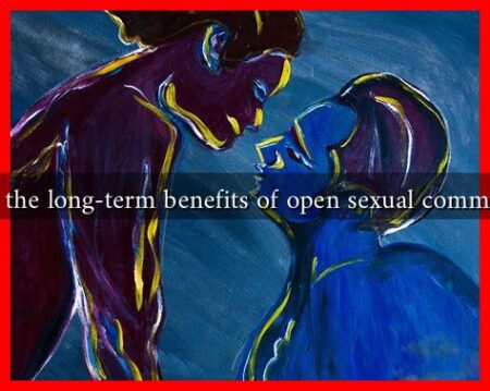 What are the long-term benefits of open sexual communication What are the long-term benefits of open sexual communication