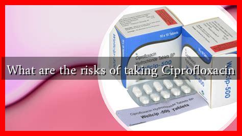 What are the risks of taking Ciprofloxacin