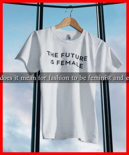 What does it mean for fashion to be feminist and ethical?
