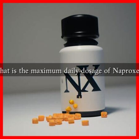 What is the maximum daily dosage of Naproxen? What is the maximum daily dosage of Naproxen?