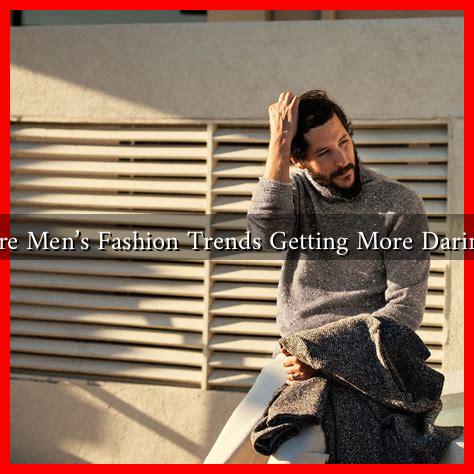 Are Men’s Fashion Trends Getting More Daring Are Men’s Fashion Trends Getting More Daring