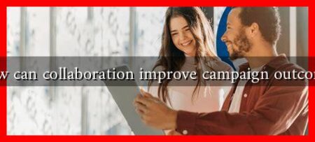 How can collaboration improve campaign outcomes How can collaboration improve campaign outcomes