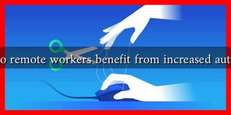 How do remote workers benefit from increased autonomy How do remote workers benefit from increased autonomy