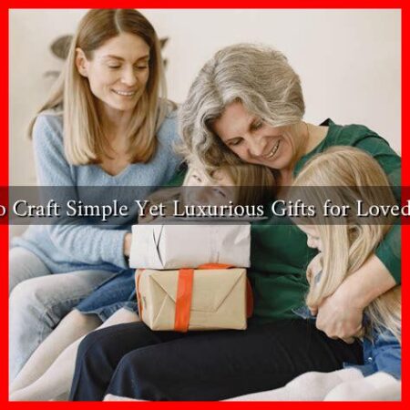 How to Craft Simple Yet Luxurious Gifts for Loved Ones? How to Craft Simple Yet Luxurious Gifts for Loved Ones?