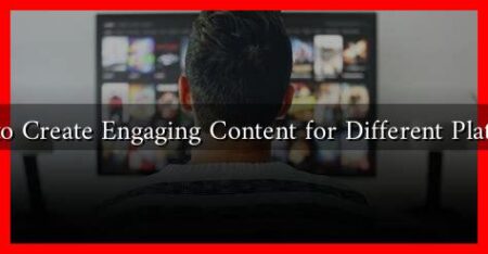 How to Create Engaging Content for Different Platforms