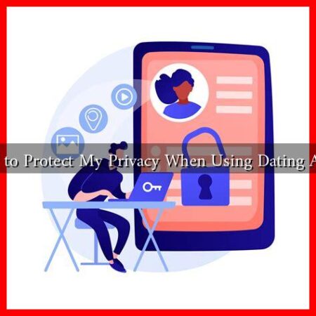 How to Protect My Privacy When Using Dating Apps?