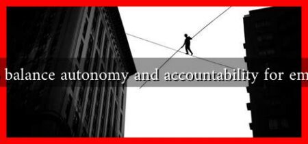 How to balance autonomy and accountability for employees