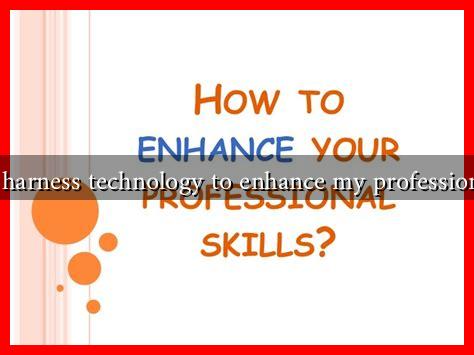 How to harness technology to enhance my professional skills How to harness technology to enhance my professional skills