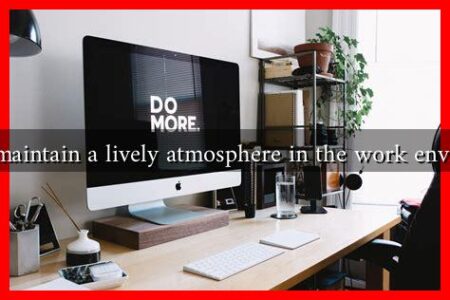 How to maintain a lively atmosphere in the work environment How to maintain a lively atmosphere in the work environment