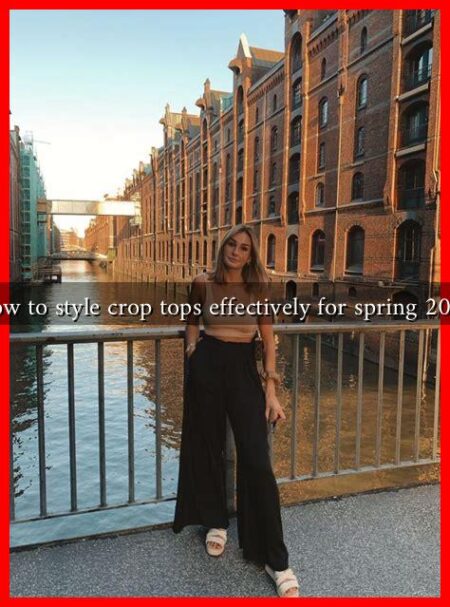 How to style crop tops effectively for spring 2025 How to style crop tops effectively for spring 2025