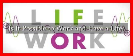 Is It Possible to Work and Have a Life? Is It Possible to Work and Have a Life?