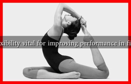 Is flexibility vital for improving performance in fitness