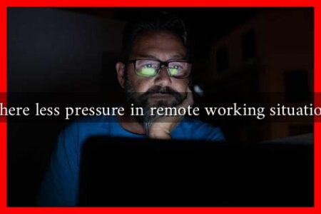 Is there less pressure in remote working situations?
