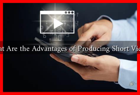 What Are the Advantages of Producing Short Videos What Are the Advantages of Producing Short Videos