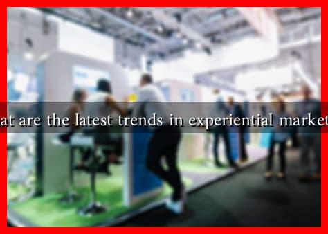 What are the latest trends in experiential marketing