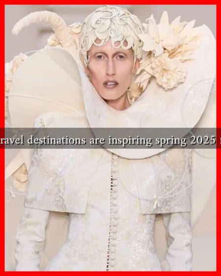 What travel destinations are inspiring spring 2025 fashion What travel destinations are inspiring spring 2025 fashion