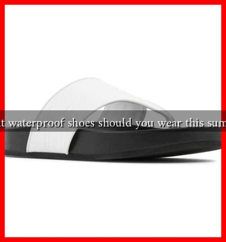 What waterproof shoes should you wear this summer What waterproof shoes should you wear this summer