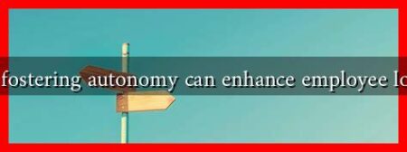Why fostering autonomy can enhance employee loyalty