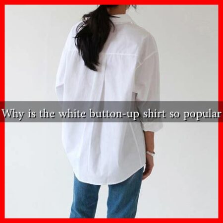 Why is the white button-up shirt so popular Why is the white button-up shirt so popular
